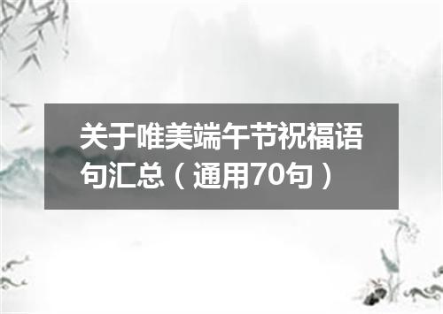 关于唯美端午节祝福语句汇总（通用70句）