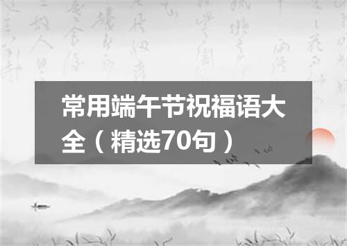 常用端午节祝福语大全（精选70句）