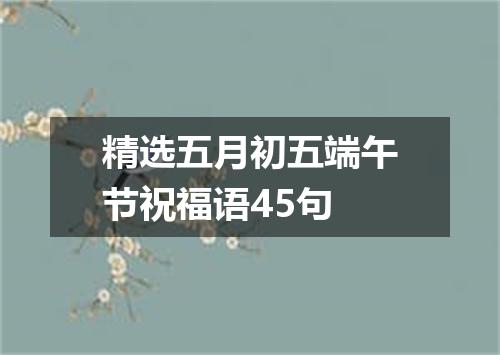 精选五月初五端午节祝福语45句
