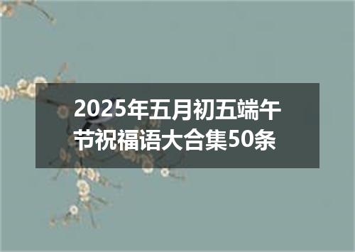 2025年五月初五端午节祝福语大合集50条