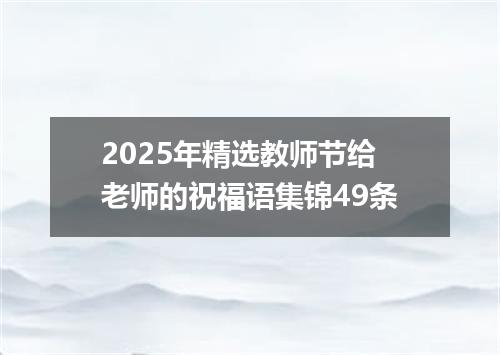 2025年精选教师节给老师的祝福语集锦49条