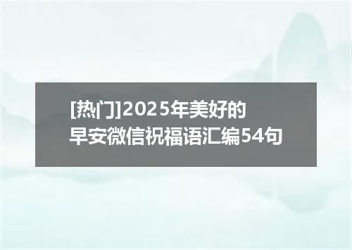 [热门]2025年美好的早安微信祝福语汇编54句