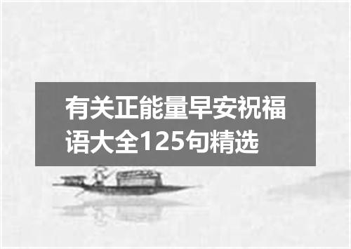 有关正能量早安祝福语大全125句精选