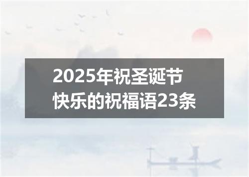 2025年祝圣诞节快乐的祝福语23条