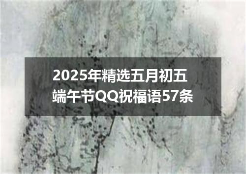 2025年精选五月初五端午节QQ祝福语57条