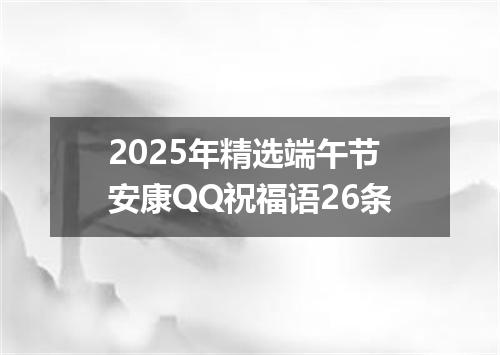 2025年精选端午节安康QQ祝福语26条