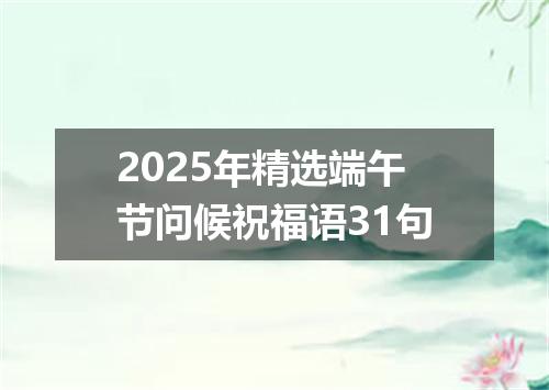 2025年精选端午节问候祝福语31句