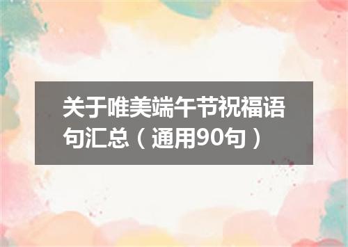 关于唯美端午节祝福语句汇总（通用90句）