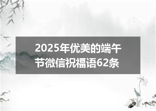 2025年优美的端午节微信祝福语62条