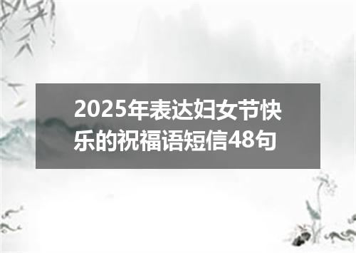 2025年表达妇女节快乐的祝福语短信48句