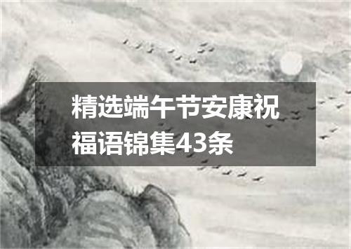 精选端午节安康祝福语锦集43条