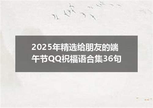 2025年精选给朋友的端午节QQ祝福语合集36句