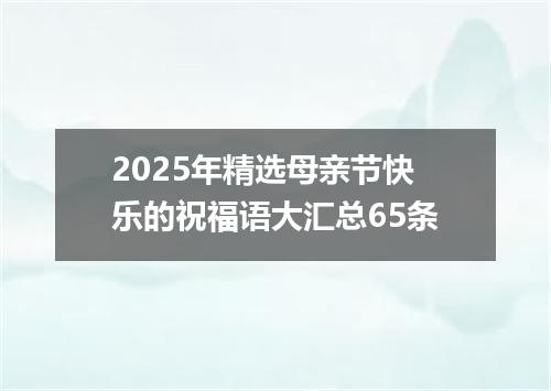 2025年精选母亲节快乐的祝福语大汇总65条