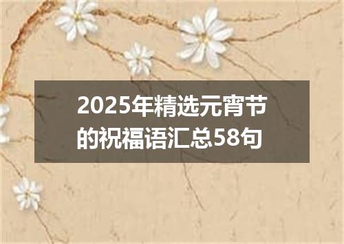 2025年精选元宵节的祝福语汇总58句