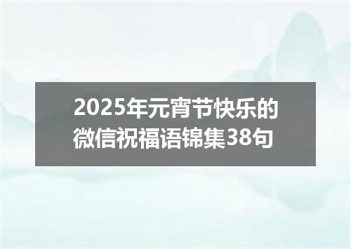 2025年元宵节快乐的微信祝福语锦集38句