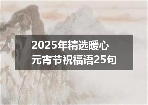 2025年精选暖心元宵节祝福语25句