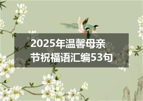 2025年温馨母亲节祝福语汇编53句