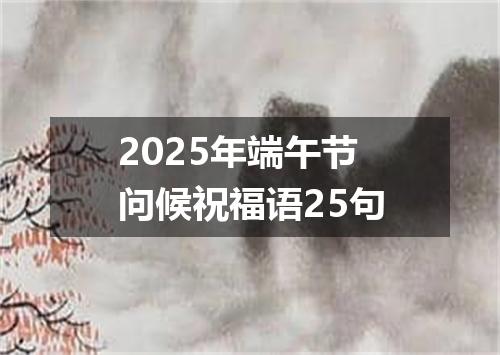 2025年端午节问候祝福语25句