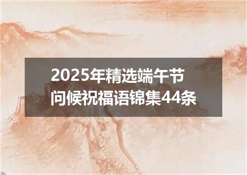 2025年精选端午节问候祝福语锦集44条