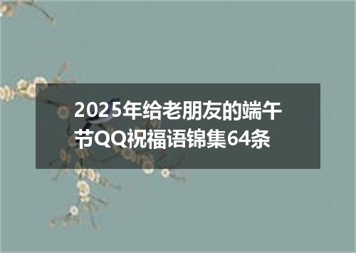 2025年给老朋友的端午节QQ祝福语锦集64条