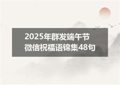 2025年群发端午节微信祝福语锦集48句