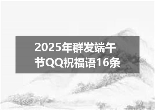 2025年群发端午节QQ祝福语16条