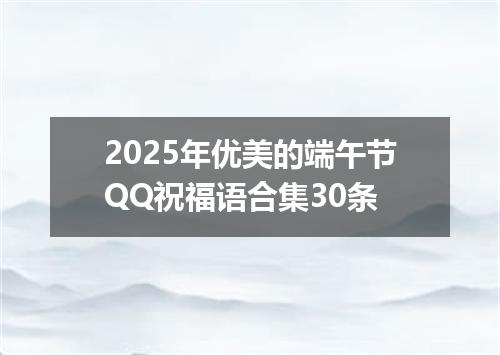 2025年优美的端午节QQ祝福语合集30条