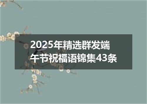 2025年精选群发端午节祝福语锦集43条