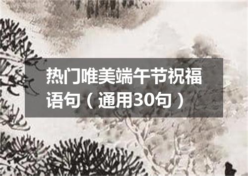 热门唯美端午节祝福语句（通用30句）