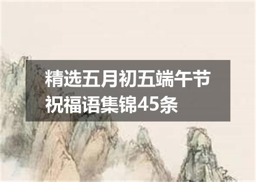 精选五月初五端午节祝福语集锦45条
