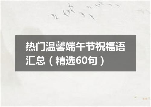 热门温馨端午节祝福语汇总（精选60句）