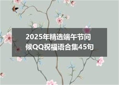 2025年精选端午节问候QQ祝福语合集45句