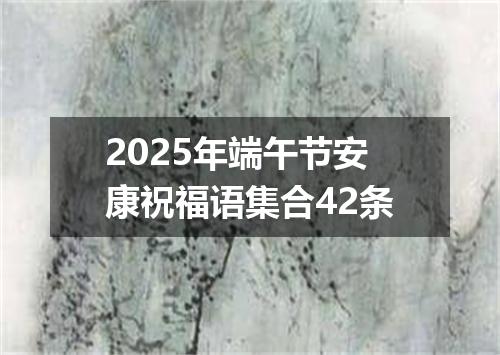 2025年端午节安康祝福语集合42条