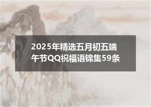 2025年精选五月初五端午节QQ祝福语锦集59条