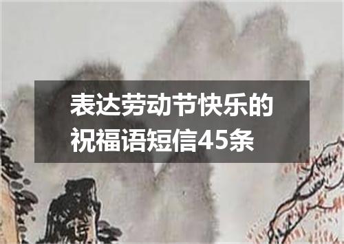 表达劳动节快乐的祝福语短信45条