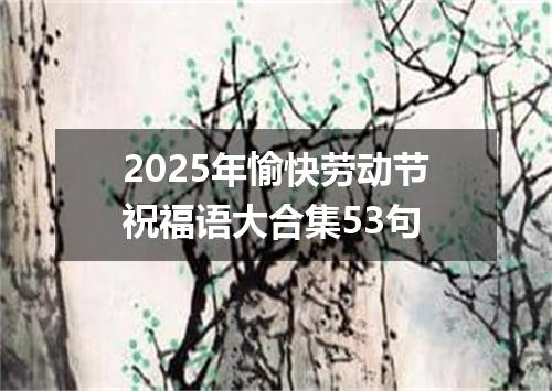 2025年愉快劳动节祝福语大合集53句