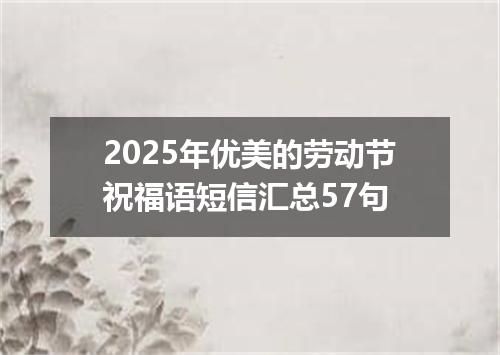 2025年优美的劳动节祝福语短信汇总57句