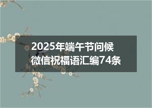 2025年端午节问候微信祝福语汇编74条