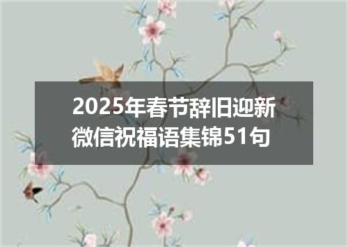 2025年春节辞旧迎新微信祝福语集锦51句