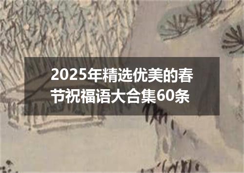2025年精选优美的春节祝福语大合集60条