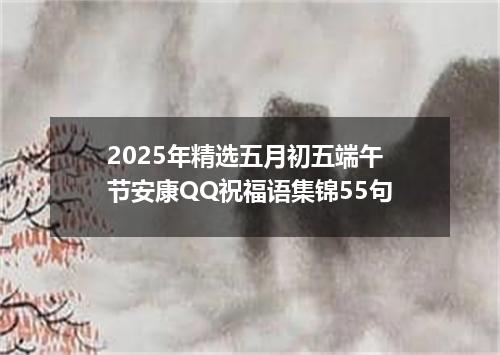 2025年精选五月初五端午节安康QQ祝福语集锦55句