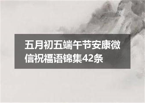 五月初五端午节安康微信祝福语锦集42条
