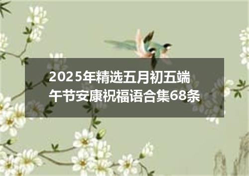 2025年精选五月初五端午节安康祝福语合集68条