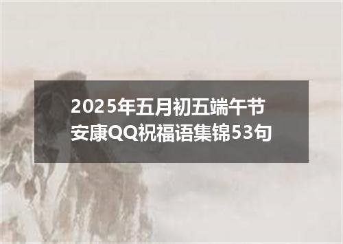 2025年五月初五端午节安康QQ祝福语集锦53句
