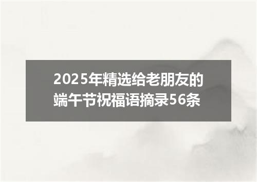2025年精选给老朋友的端午节祝福语摘录56条