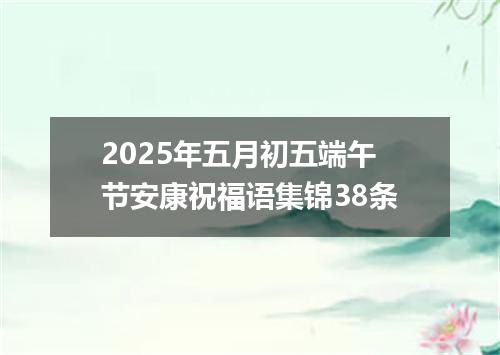 2025年五月初五端午节安康祝福语集锦38条