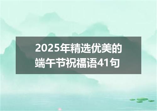 2025年精选优美的端午节祝福语41句
