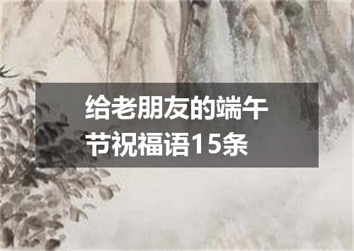 给老朋友的端午节祝福语15条