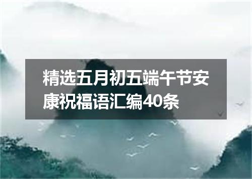 精选五月初五端午节安康祝福语汇编40条