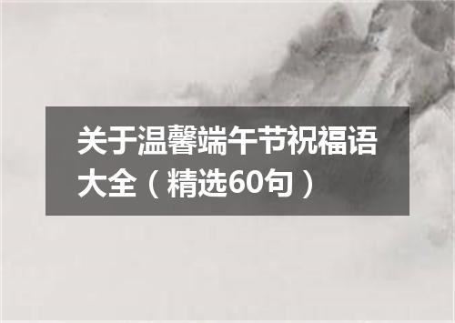 关于温馨端午节祝福语大全（精选60句）